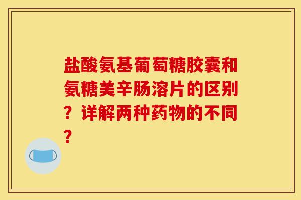 盐酸氨基葡萄糖胶囊和氨糖美辛肠溶片的区别？详解两种药物的不同？