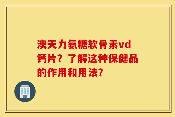 澳天力氨糖软骨素vd钙片?了解这种保健品的作用和用法? 澳天力氨糖软骨素vd钙片?了解这种保健品的作用和用法?