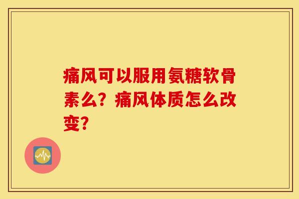 痛风可以服用氨糖软骨素么?痛风体质怎么改变? 痛风可以服用氨糖软骨素么?痛风体质怎么改变?