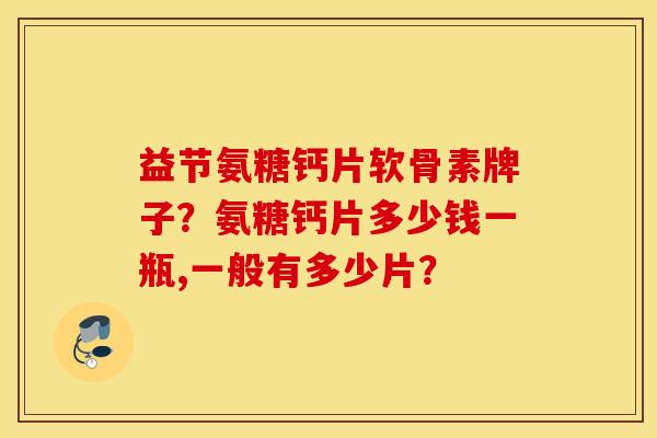 益节氨糖钙片软骨素牌子？氨糖钙片多少钱一瓶,一般有多少片？
