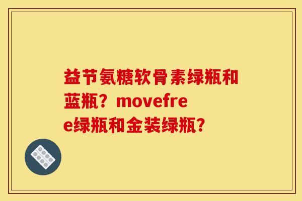 益节氨糖软骨素绿瓶和蓝瓶？movefree绿瓶和金装绿瓶？