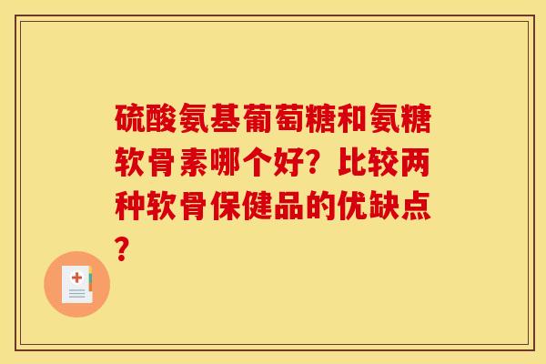 硫酸氨基葡萄糖和氨糖软骨素哪个好?比较两种软骨保健品的优缺点? 硫酸氨基葡萄糖和氨糖软骨素哪个好?比较两种软骨保健品的优缺点?