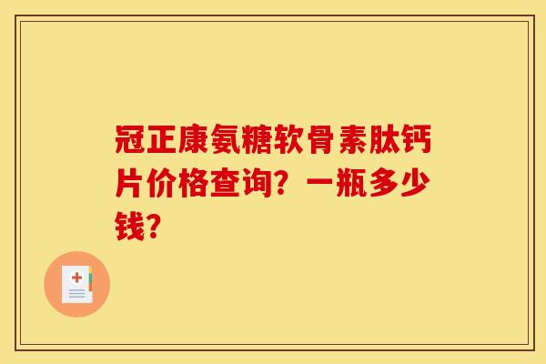 冠正康氨糖软骨素肽钙片价格查询?一瓶多少钱? 冠正康氨糖软骨素肽钙片价格查询?一瓶多少钱?