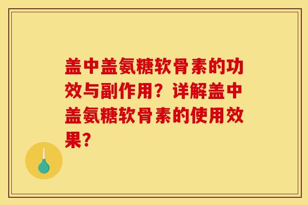 盖中盖氨糖软骨素的功效与副作用?详解盖中盖氨糖软骨素的使用效果? 盖中盖氨糖软骨素的功效与副作用?详解盖中盖氨糖软骨素的使用效果?