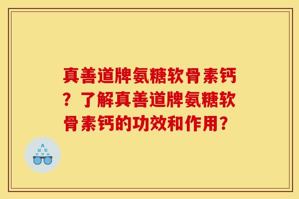 真善道牌氨糖软骨素钙?了解真善道牌氨糖软骨素钙的功效和作用? 真善道牌氨糖软骨素钙?了解真善道牌氨糖软骨素钙的功效和作用?