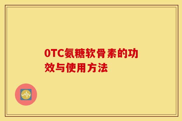 0TC氨糖软骨素的功效与使用方法