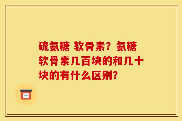 硫氨糖 软骨素？氨糖软骨素几百块的和几十块的有什么区别？