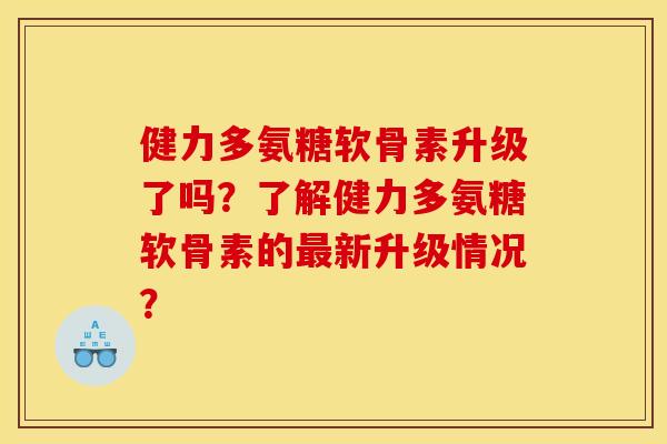健力多氨糖软骨素升级了吗?了解健力多氨糖软骨素的最新升级情况? 健力多氨糖软骨素升级了吗?了解健力多氨糖软骨素的最新升级情况?