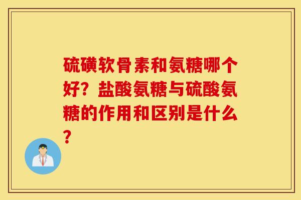 硫磺软骨素和氨糖哪个好？盐酸氨糖与硫酸氨糖的作用和区别是什么？