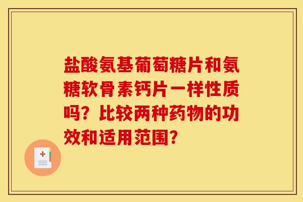 盐酸氨基葡萄糖片和氨糖软骨素钙片一样性质吗？比较两种药物的功效和适用范围？