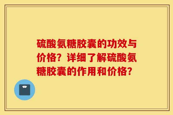 硫酸氨糖胶囊的功效与价格？详细了解硫酸氨糖胶囊的作用和价格？