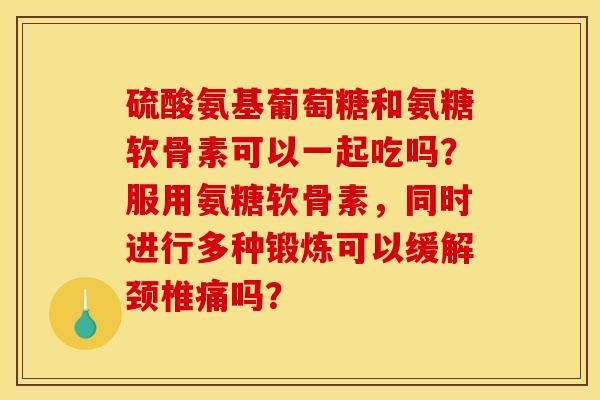 硫酸氨基葡萄糖和氨糖软骨素可以一起吃吗？服用氨糖软骨素，同时进行多种锻炼可以缓解颈椎痛吗？