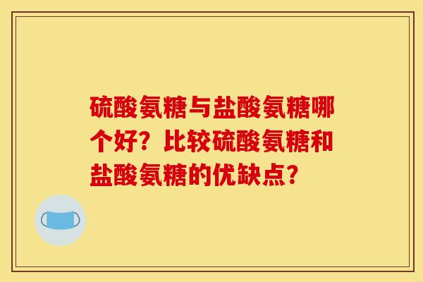 硫酸氨糖与盐酸氨糖哪个好？比较硫酸氨糖和盐酸氨糖的优缺点？