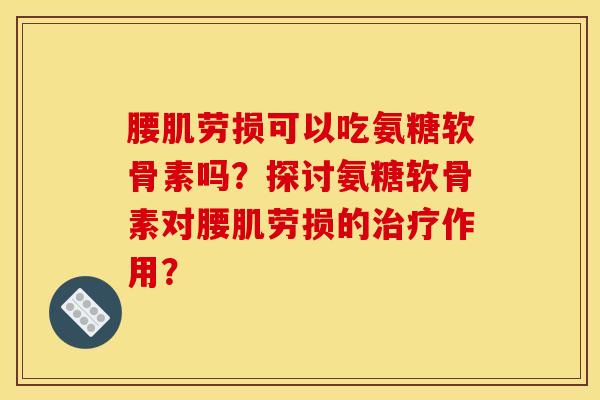 腰肌劳损可以吃氨糖软骨素吗？探讨氨糖软骨素对腰肌劳损的治疗作用？