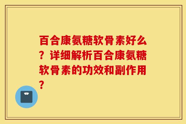 百合康氨糖软骨素好么？详细解析百合康氨糖软骨素的功效和副作用？