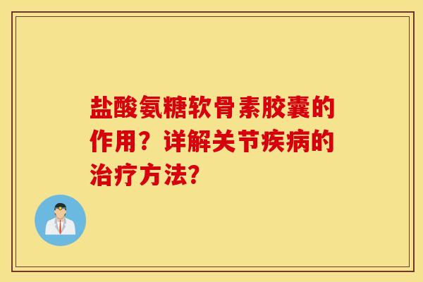 盐酸氨糖软骨素胶囊的作用？详解关节疾病的治疗方法？