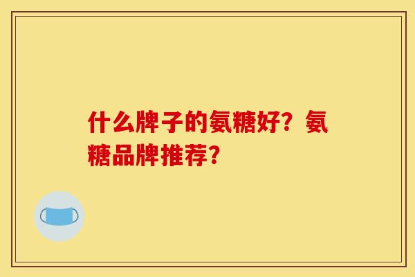 什么牌子的氨糖好?氨糖品牌推荐? 什么牌子的氨糖好?氨糖品牌推荐?