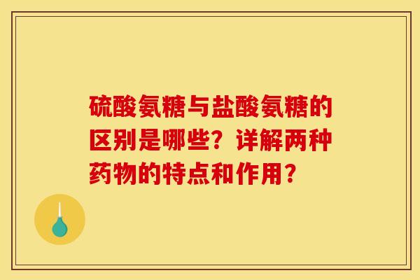 硫酸氨糖与盐酸氨糖的区别是哪些？详解两种药物的特点和作用？