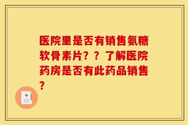医院里是否有销售氨糖软骨素片？？了解医院药房是否有此药品销售？