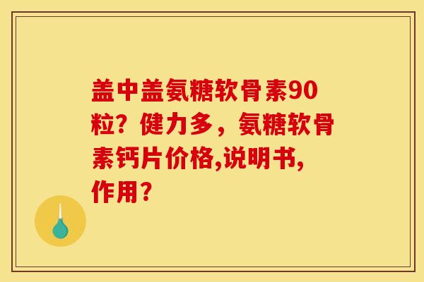 盖中盖氨糖软骨素90粒?健力多,氨糖软骨素钙片价格,说明书,作用? 盖中盖氨糖软骨素90粒?健力多,氨糖软骨素钙片价格,说明书,作用?