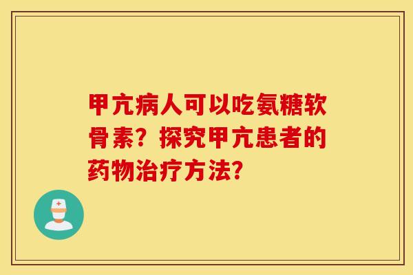 甲亢病人可以吃氨糖软骨素？探究甲亢患者的药物治疗方法？