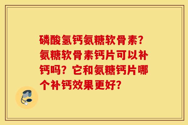 磷酸氢钙氨糖软骨素？氨糖软骨素钙片可以补钙吗？它和氨糖钙片哪个补钙效果更好？