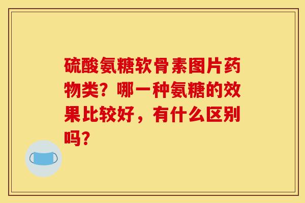 硫酸氨糖软骨素图片药物类?哪一种氨糖的效果比较好,有什么区别吗? 硫酸氨糖软骨素图片药物类?哪一种氨糖的效果比较好,有什么区别吗?
