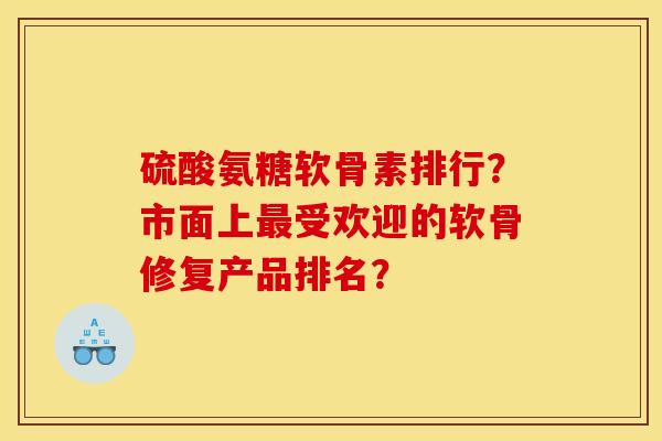 硫酸氨糖软骨素排行？市面上最受欢迎的软骨修复产品排名？