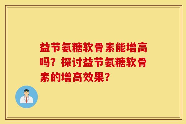 益节氨糖软骨素能增高吗？探讨益节氨糖软骨素的增高效果？