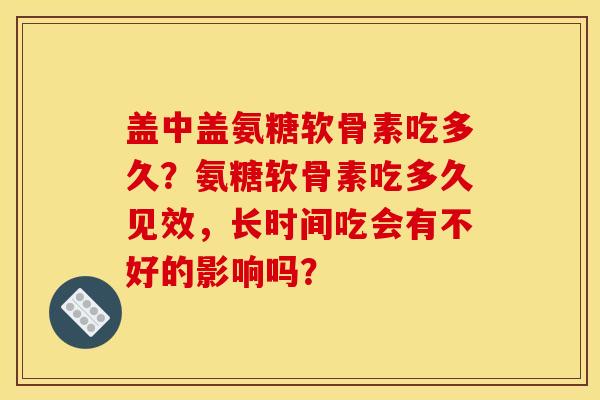 盖中盖氨糖软骨素吃多久？氨糖软骨素吃多久见效，长时间吃会有不好的影响吗？