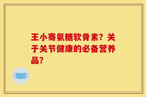 王小骞氨糖软骨素？关于关节健康的必备营养品？