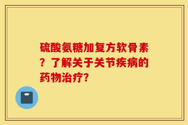 硫酸氨糖加复方软骨素？了解关于关节疾病的药物治疗？