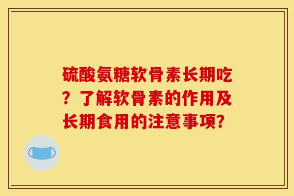 硫酸氨糖软骨素长期吃?了解软骨素的作用及长期食用的注意事项? 硫酸氨糖软骨素长期吃?了解软骨素的作用及长期食用的注意事项?