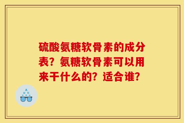 硫酸氨糖软骨素的成分表？氨糖软骨素可以用来干什么的？适合谁？