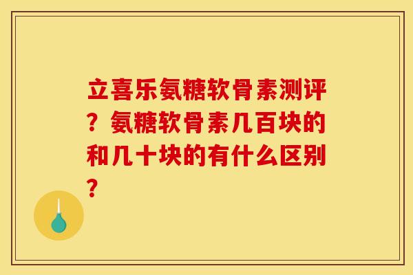 立喜乐氨糖软骨素测评？氨糖软骨素几百块的和几十块的有什么区别？
