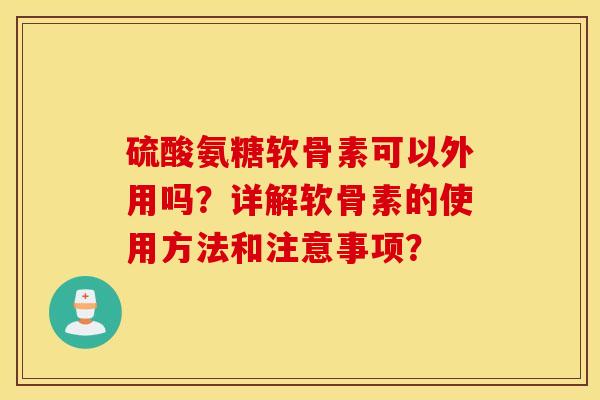 硫酸氨糖软骨素可以外用吗?详解软骨素的使用方法和注意事项? 硫酸氨糖软骨素可以外用吗?详解软骨素的使用方法和注意事项?