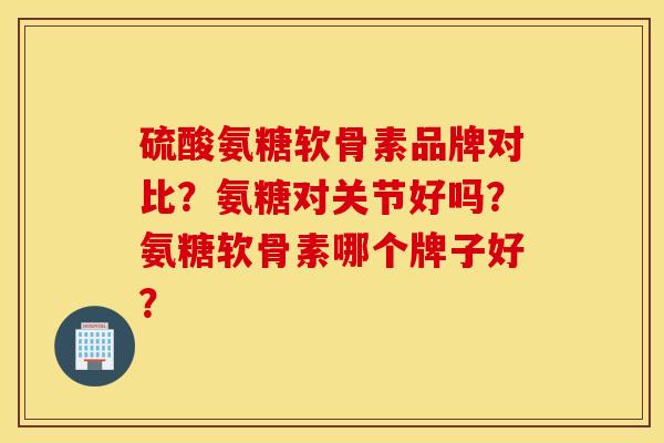 硫酸氨糖软骨素品牌对比？氨糖对关节好吗？氨糖软骨素哪个牌子好？