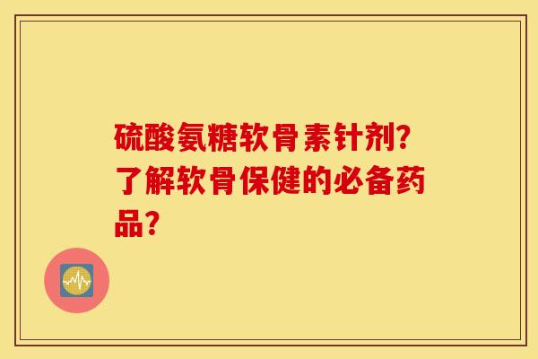 硫酸氨糖软骨素针剂？了解软骨保健的必备药品？