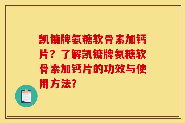 凯镛牌氨糖软骨素加钙片？了解凯镛牌氨糖软骨素加钙片的功效与使用方法？