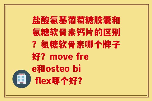盐酸氨基葡萄糖胶囊和氨糖软骨素钙片的区别？氨糖软骨素哪个牌子好？move free和osteo bi flex哪个好？
