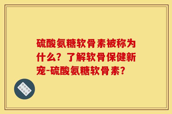 硫酸氨糖软骨素被称为什么？了解软骨保健新宠-硫酸氨糖软骨素？