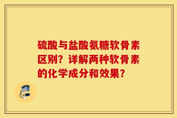 硫酸与盐酸氨糖软骨素区别?详解两种软骨素的化学成分和效果? 硫酸与盐酸氨糖软骨素区别?详解两种软骨素的化学成分和效果?