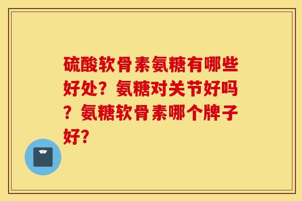 硫酸软骨素氨糖有哪些好处？氨糖对关节好吗？氨糖软骨素哪个牌子好？