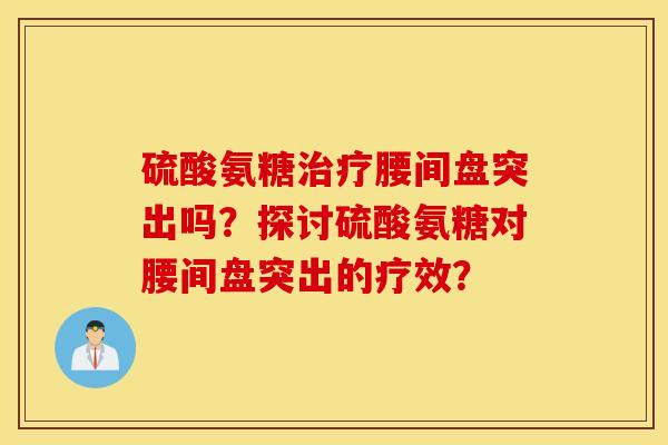 硫酸氨糖治疗腰间盘突出吗？探讨硫酸氨糖对腰间盘突出的疗效？