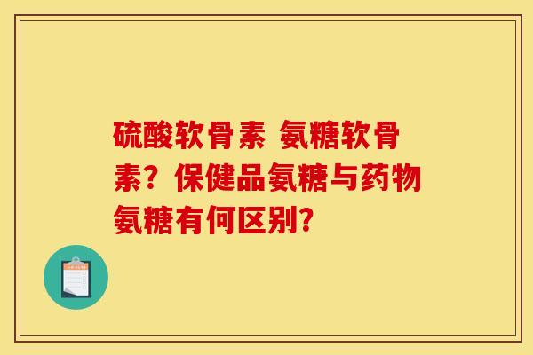 硫酸软骨素 氨糖软骨素？保健品氨糖与药物氨糖有何区别？
