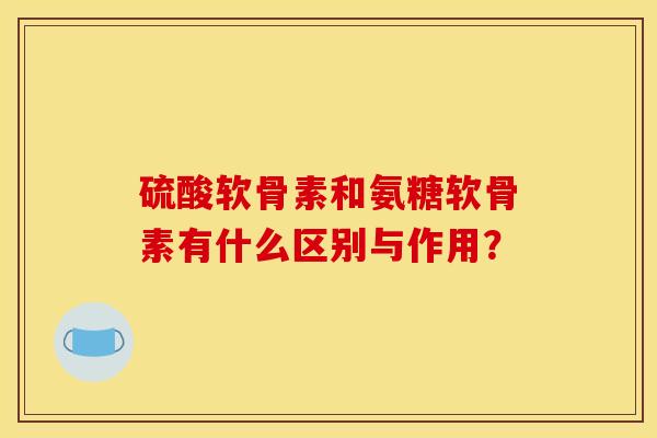 硫酸软骨素和氨糖软骨素有什么区别与作用? 硫酸软骨素和氨糖软骨素有什么区别与作用?