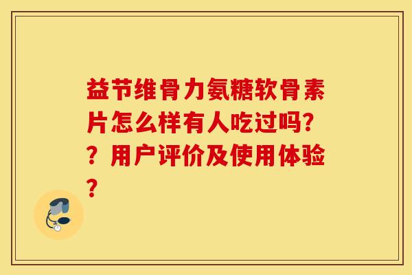 益节维骨力氨糖软骨素片怎么样有人吃过吗？？用户评价及使用体验？