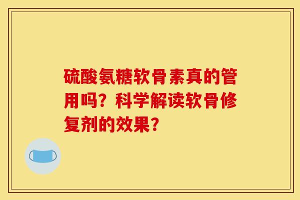 硫酸氨糖软骨素真的管用吗？科学解读软骨修复剂的效果？