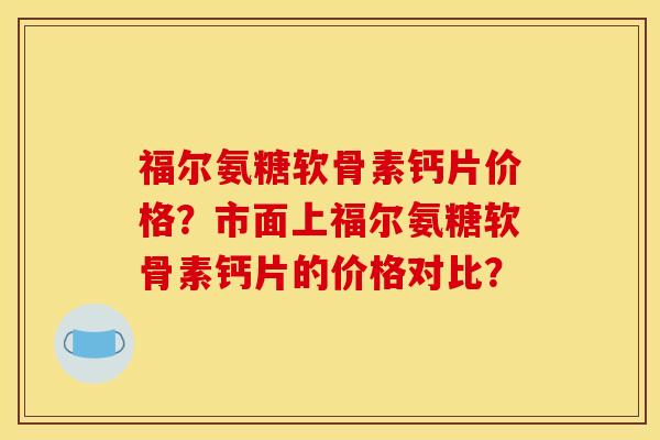 福尔氨糖软骨素钙片价格？市面上福尔氨糖软骨素钙片的价格对比？