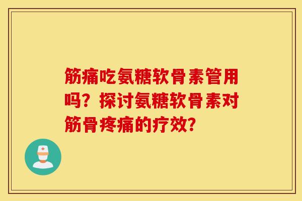筋痛吃氨糖软骨素管用吗？探讨氨糖软骨素对筋骨疼痛的疗效？